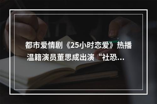 都市爱情剧《25小时恋爱》热播 温籍演员董思成出演“社恐男主”