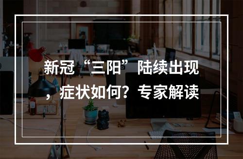 新冠“三阳”陆续出现，症状如何？专家解读