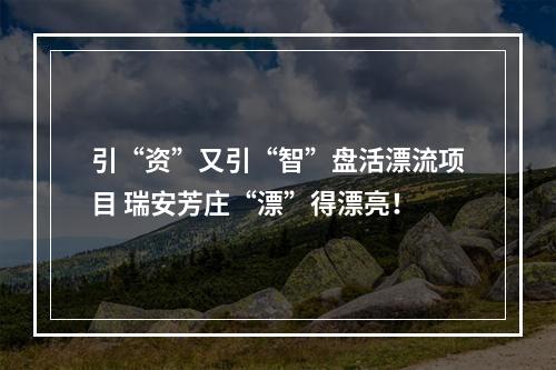 引“资”又引“智”盘活漂流项目 瑞安芳庄“漂”得漂亮！