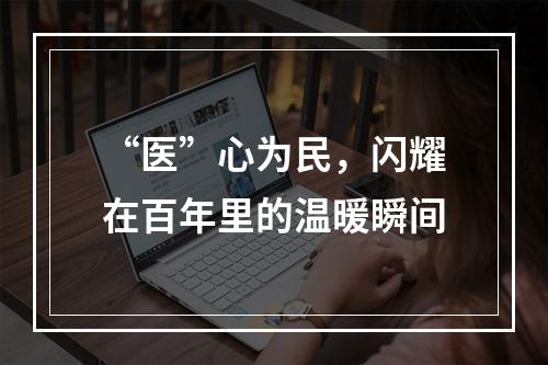 “医”心为民，闪耀在百年里的温暖瞬间