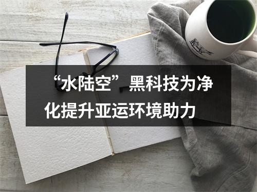 “水陆空”黑科技为净化提升亚运环境助力