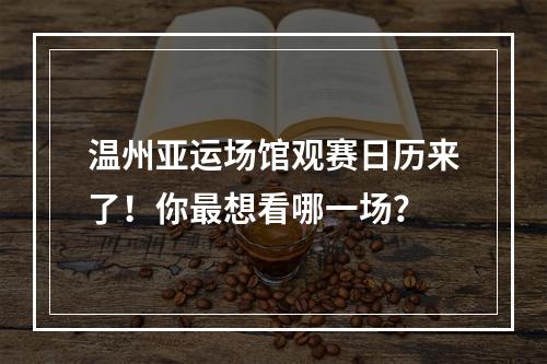 温州亚运场馆观赛日历来了！你最想看哪一场？