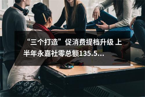 “三个打造”促消费提档升级 上半年永嘉社零总额135.5亿元