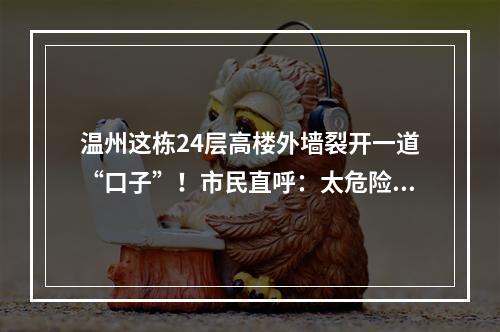 温州这栋24层高楼外墙裂开一道“口子”！市民直呼：太危险了！