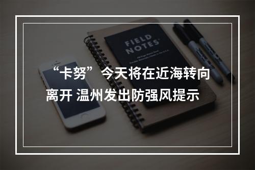 “卡努”今天将在近海转向离开 温州发出防强风提示