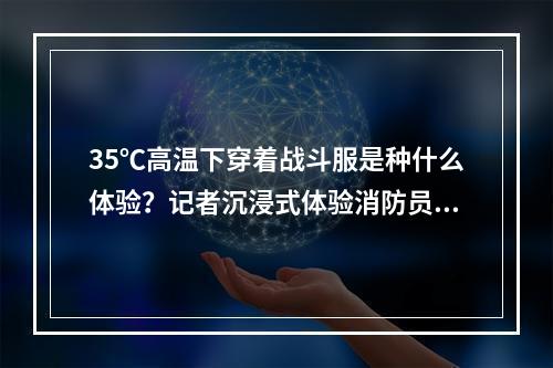 35℃高温下穿着战斗服是种什么体验？记者沉浸式体验消防员实战训练