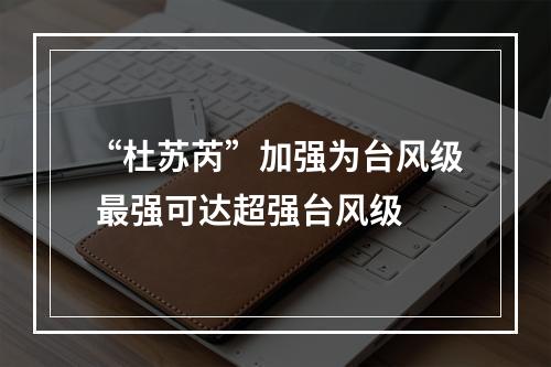 “杜苏芮”加强为台风级 最强可达超强台风级