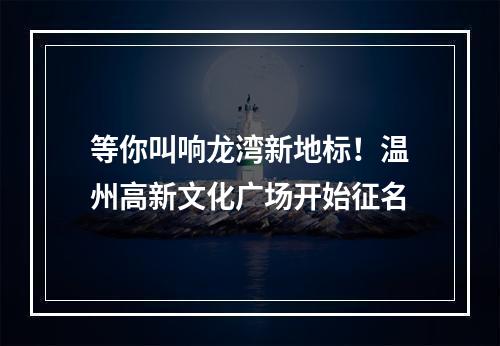 等你叫响龙湾新地标！温州高新文化广场开始征名