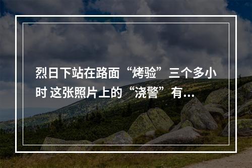 烈日下站在路面“烤验”三个多小时 这张照片上的“浇警”有点拼