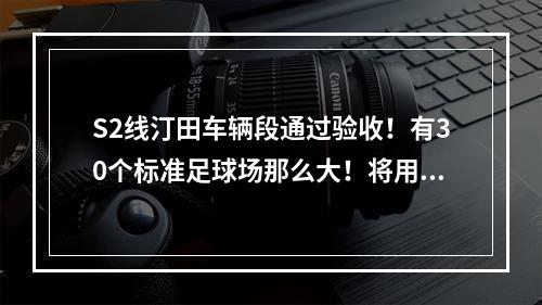 S2线汀田车辆段通过验收！有30个标准足球场那么大！将用于……