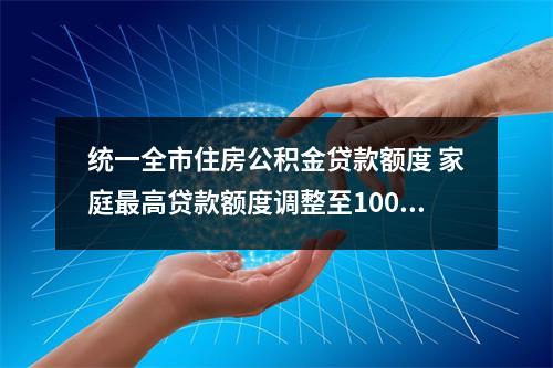 统一全市住房公积金贷款额度 家庭最高贷款额度调整至100万元