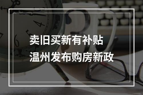 卖旧买新有补贴 温州发布购房新政
