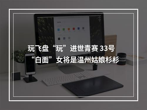 玩飞盘“玩”进世青赛 33号“白面”女将是温州姑娘杉杉