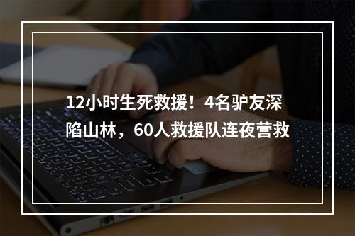 12小时生死救援！4名驴友深陷山林，60人救援队连夜营救