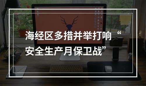 海经区多措并举打响“安全生产月保卫战”