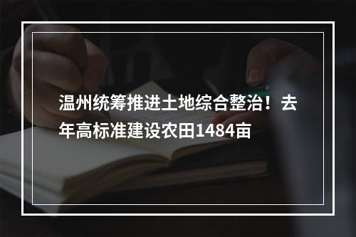 温州统筹推进土地综合整治！去年高标准建设农田1484亩