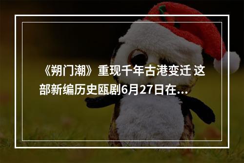《朔门潮》重现千年古港变迁 这部新编历史瓯剧6月27日在温州大剧院首演