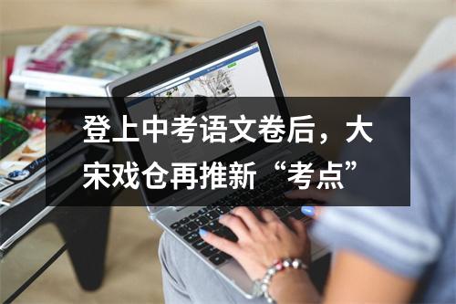 登上中考语文卷后，大宋戏仓再推新“考点”