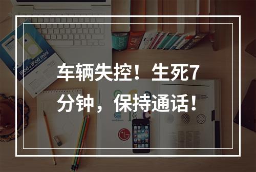 车辆失控！生死7分钟，保持通话！
