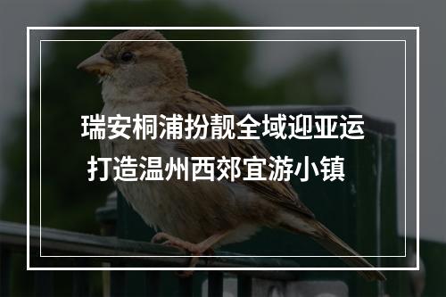 瑞安桐浦扮靓全域迎亚运 打造温州西郊宜游小镇