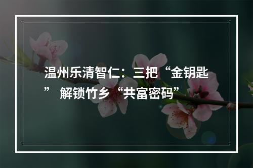 温州乐清智仁：三把“金钥匙” 解锁竹乡“共富密码”