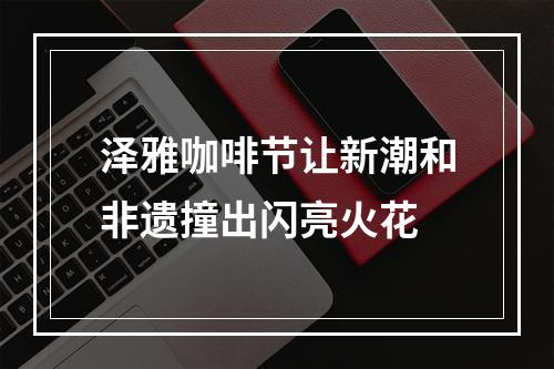 泽雅咖啡节让新潮和非遗撞出闪亮火花