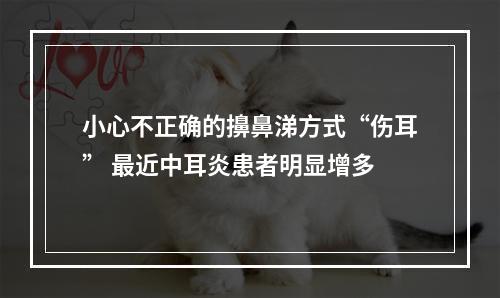 小心不正确的擤鼻涕方式“伤耳” 最近中耳炎患者明显增多