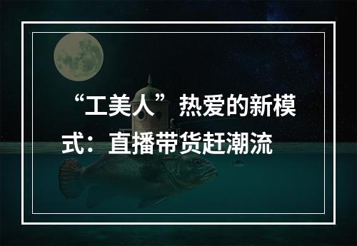 “工美人”热爱的新模式：直播带货赶潮流