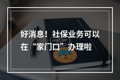 好消息！社保业务可以在“家门口”办理啦