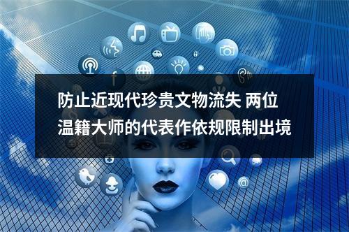 防止近现代珍贵文物流失 两位温籍大师的代表作依规限制出境