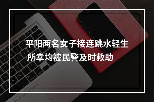平阳两名女子接连跳水轻生 所幸均被民警及时救助