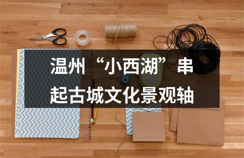 温州“小西湖”串起古城文化景观轴
