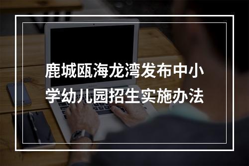 鹿城瓯海龙湾发布中小学幼儿园招生实施办法