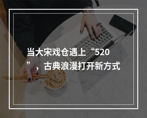 当大宋戏仓遇上“520”，古典浪漫打开新方式