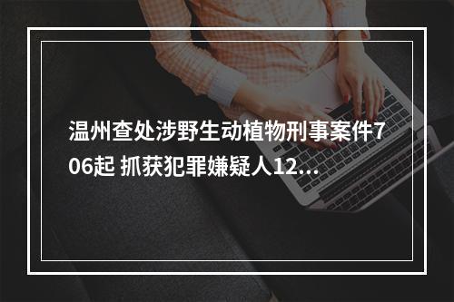 温州查处涉野生动植物刑事案件706起 抓获犯罪嫌疑人1231名