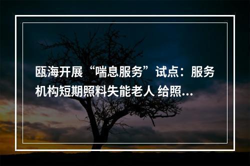 瓯海开展“喘息服务”试点：服务机构短期照料失能老人 给照护家属“喘口气”