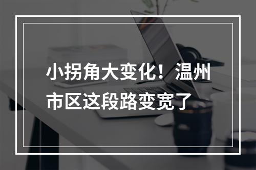 小拐角大变化！温州市区这段路变宽了