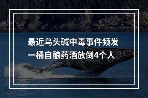 最近乌头碱中毒事件频发 一桶自酿药酒放倒4个人
