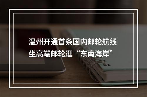 温州开通首条国内邮轮航线 坐高端邮轮逛“东南海岸”