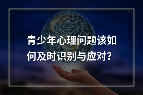 青少年心理问题该如何及时识别与应对？