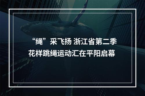 “绳”采飞扬 浙江省第二季花样跳绳运动汇在平阳启幕