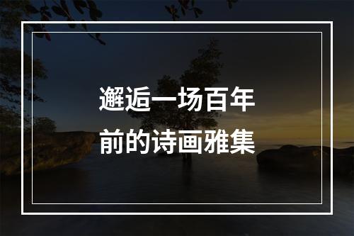 邂逅一场百年前的诗画雅集