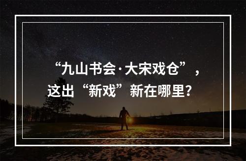 “九山书会·大宋戏仓”，这出“新戏”新在哪里？