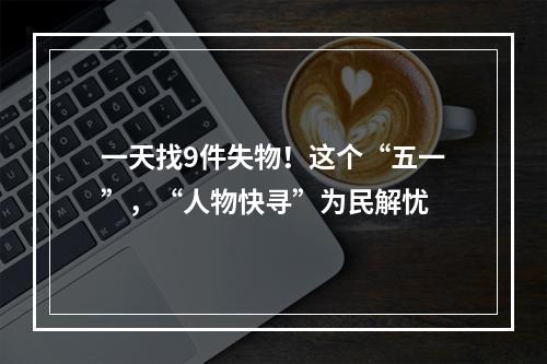 一天找9件失物！这个“五一”，“人物快寻”为民解忧