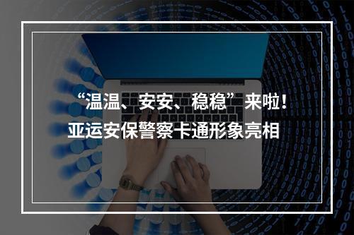 “温温、安安、稳稳”来啦！亚运安保警察卡通形象亮相