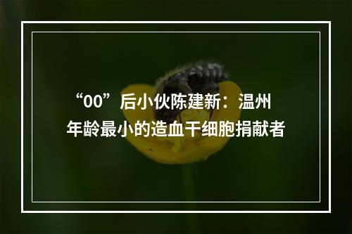 “00”后小伙陈建新：温州年龄最小的造血干细胞捐献者