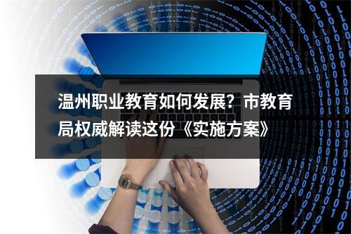 温州职业教育如何发展？市教育局权威解读这份《实施方案》
