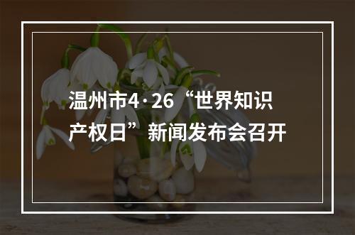 温州市4·26“世界知识产权日”新闻发布会召开