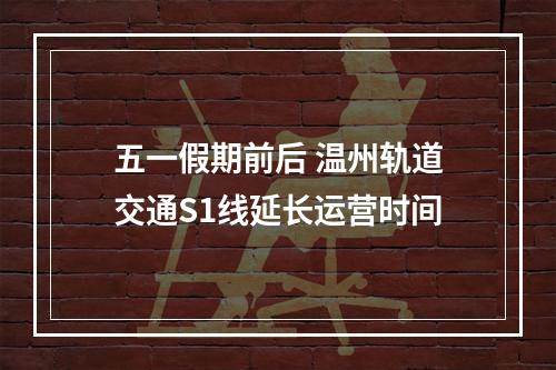 五一假期前后 温州轨道交通S1线延长运营时间