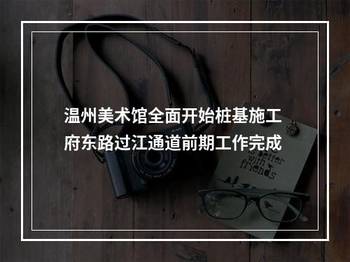 温州美术馆全面开始桩基施工 府东路过江通道前期工作完成